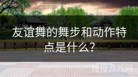 友谊舞的舞步和动作特点是什么？