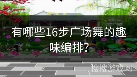 有哪些16步广场舞的趣味编排？
