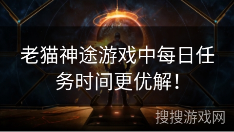 老猫神途游戏中每日任务时间更优解！
