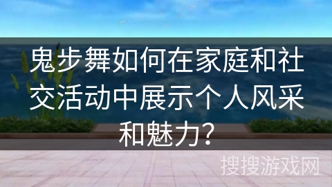 鬼步舞如何在家庭和社交活动中展示个人风采和魅力？