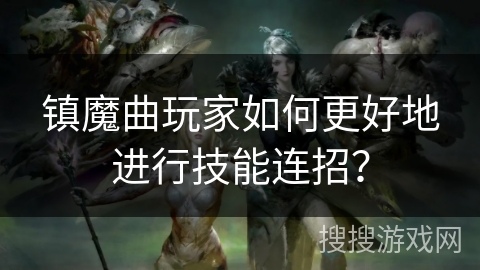 镇魔曲玩家如何更好地进行技能连招？