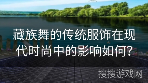 藏族舞的传统服饰在现代时尚中的影响如何？