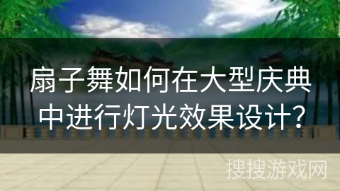 扇子舞如何在大型庆典中进行灯光效果设计？