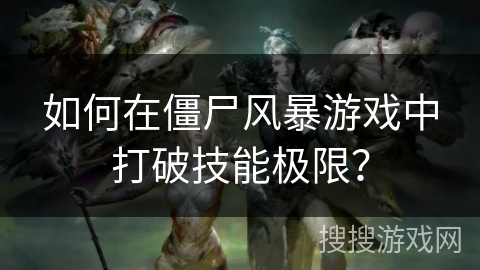 如何在僵尸风暴游戏中打破技能极限？