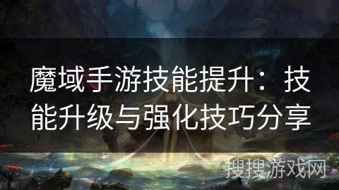 魔域手游技能提升：技能升级与强化技巧分享