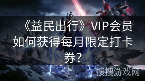 《益民出行》VIP会员如何获得每月限定打卡券？