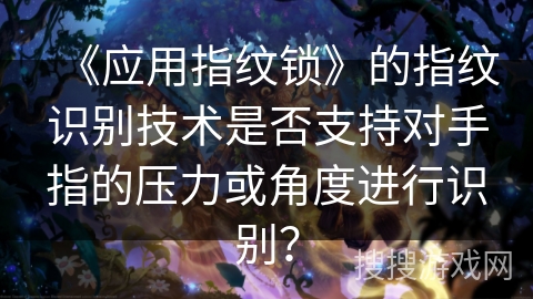 《应用指纹锁》的指纹识别技术是否支持对手指的压力或角度进行识别？