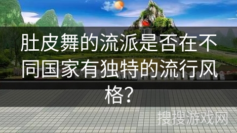 肚皮舞的流派是否在不同国家有独特的流行风格？