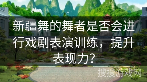 新疆舞的舞者是否会进行戏剧表演训练，提升表现力？