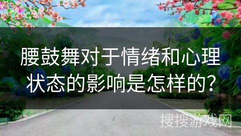 腰鼓舞对于情绪和心理状态的影响是怎样的？