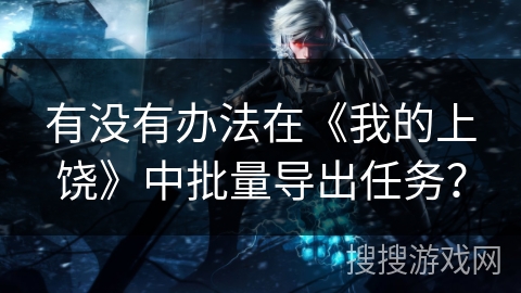 有没有办法在《我的上饶》中批量导出任务？