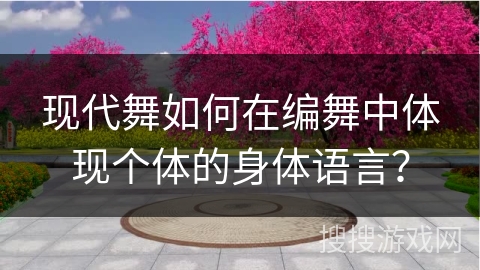 现代舞如何在编舞中体现个体的身体语言？