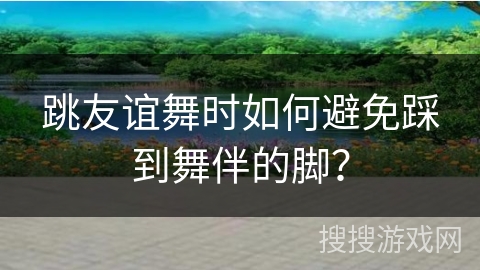 跳友谊舞时如何避免踩到舞伴的脚？