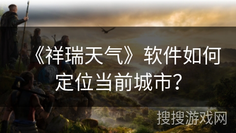 《祥瑞天气》软件如何定位当前城市？
