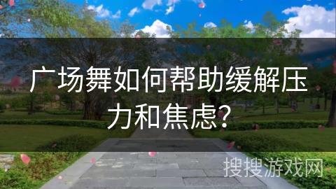 广场舞如何帮助缓解压力和焦虑？