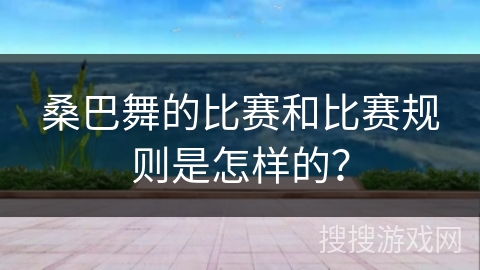 桑巴舞的比赛和比赛规则是怎样的？