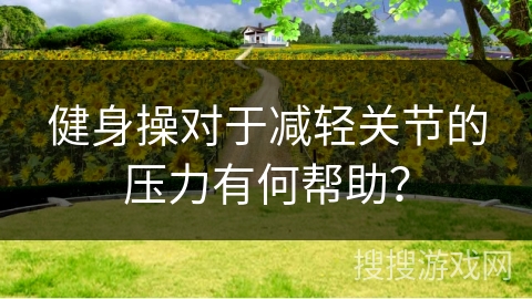 健身操对于减轻关节的压力有何帮助？