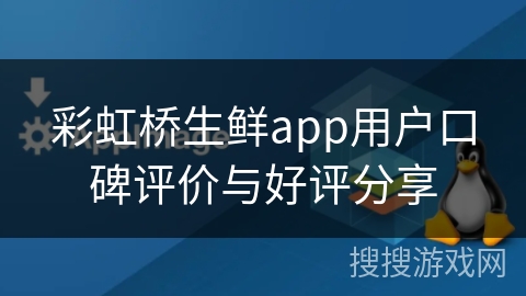 彩虹桥生鲜app用户口碑评价与好评分享