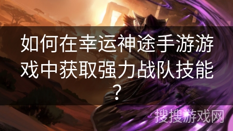 如何在幸运神途手游游戏中获取强力战队技能？