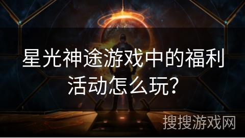 星光神途游戏中的福利活动怎么玩？