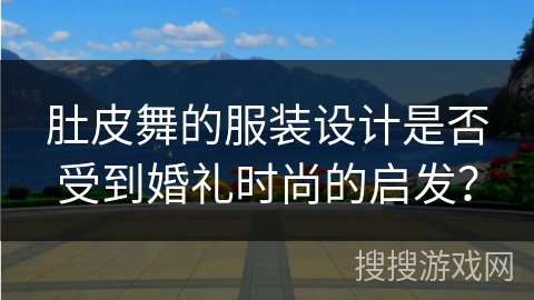 肚皮舞的服装设计是否受到婚礼时尚的启发？