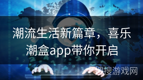 潮流生活新篇章，喜乐潮盒app带你开启