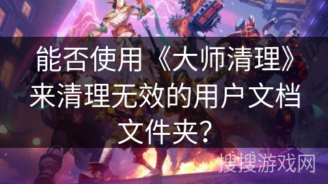 能否使用《大师清理》来清理无效的用户文档文件夹？