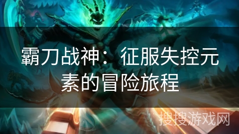 霸刀战神：征服失控元素的冒险旅程
