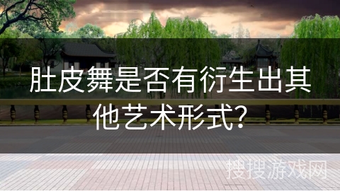 肚皮舞是否有衍生出其他艺术形式？