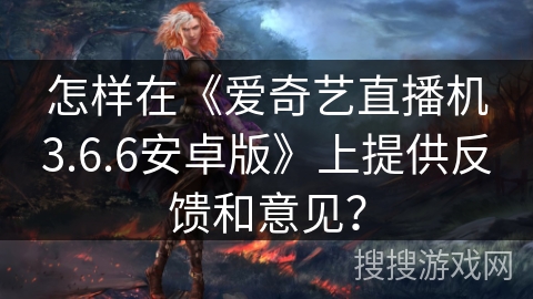 怎样在《爱奇艺直播机3.6.6安卓版》上提供反馈和意见？