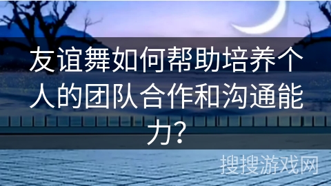 友谊舞如何帮助培养个人的团队合作和沟通能力？