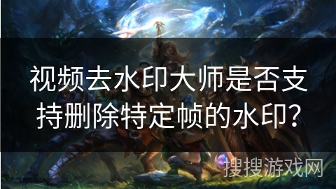 视频去水印大师是否支持删除特定帧的水印？