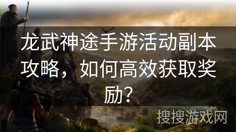 龙武神途手游活动副本攻略，如何高效获取奖励？