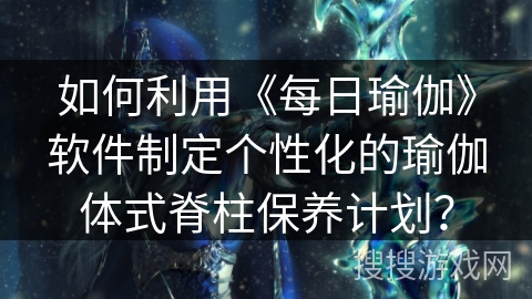 如何利用《每日瑜伽》软件制定个性化的瑜伽体式脊柱保养计划？