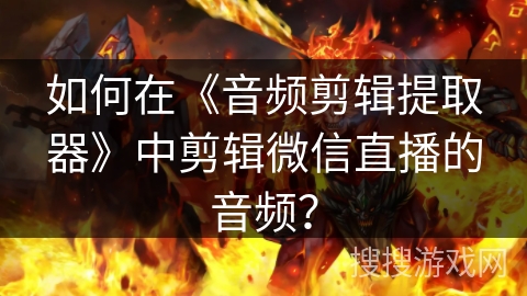 如何在《音频剪辑提取器》中剪辑微信直播的音频？