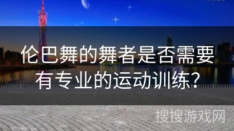 伦巴舞的舞者是否需要有专业的运动训练？