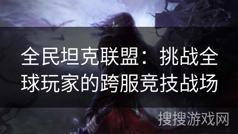 全民坦克联盟：挑战全球玩家的跨服竞技战场