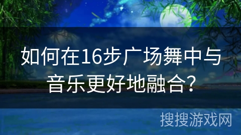 如何在16步广场舞中与音乐更好地融合？