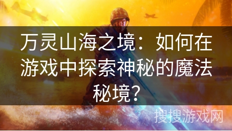万灵山海之境：如何在游戏中探索神秘的魔法秘境？