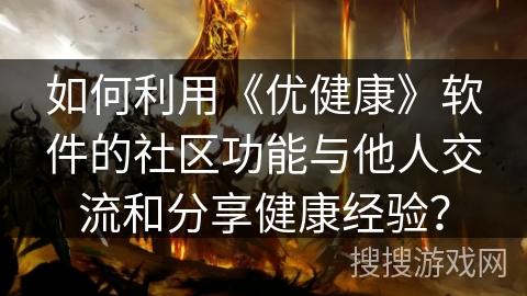如何利用《优健康》软件的社区功能与他人交流和分享健康经验？