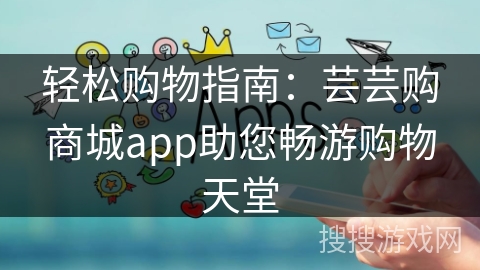 轻松购物指南：芸芸购商城app助您畅游购物天堂