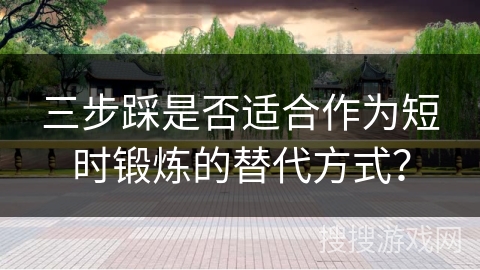 三步踩是否适合作为短时锻炼的替代方式？