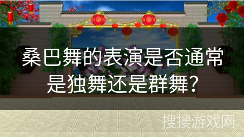 桑巴舞的表演是否通常是独舞还是群舞？