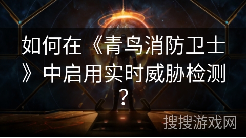 如何在《青鸟消防卫士》中启用实时威胁检测？