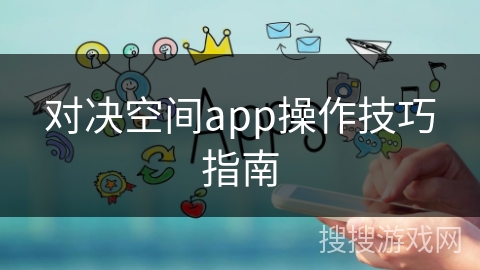 对决空间app操作技巧指南