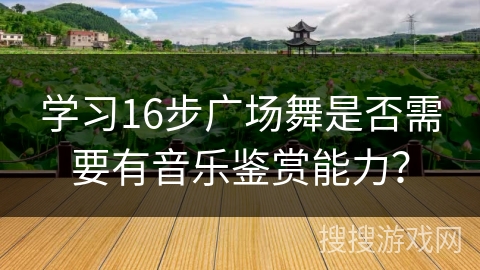 学习16步广场舞是否需要有音乐鉴赏能力？