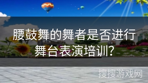 腰鼓舞的舞者是否进行舞台表演培训？