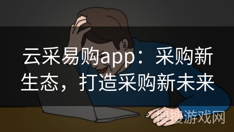 云采易购app：采购新生态，打造采购新未来
