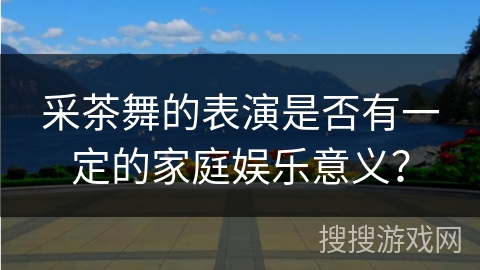 采茶舞的表演是否有一定的家庭娱乐意义？