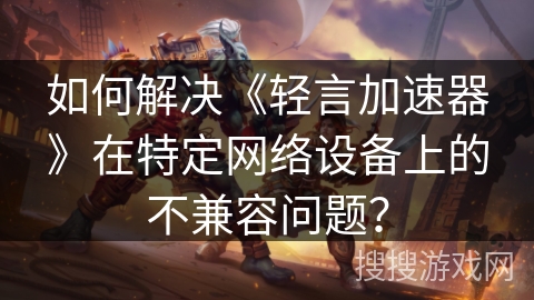 如何解决《轻言加速器》在特定网络设备上的不兼容问题？